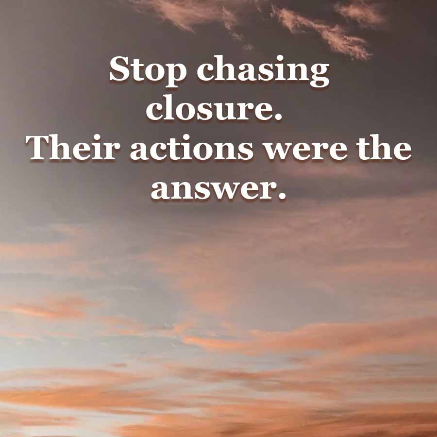 Stop chasing
closure.
Their actions were the
answer.