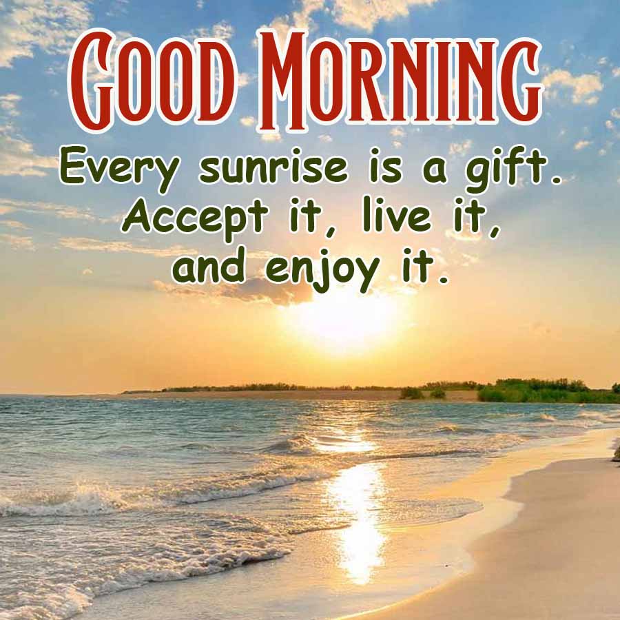 GOOD MORNING
Every sunrise is a gift.
Accept it, live it,
and enjoy it.