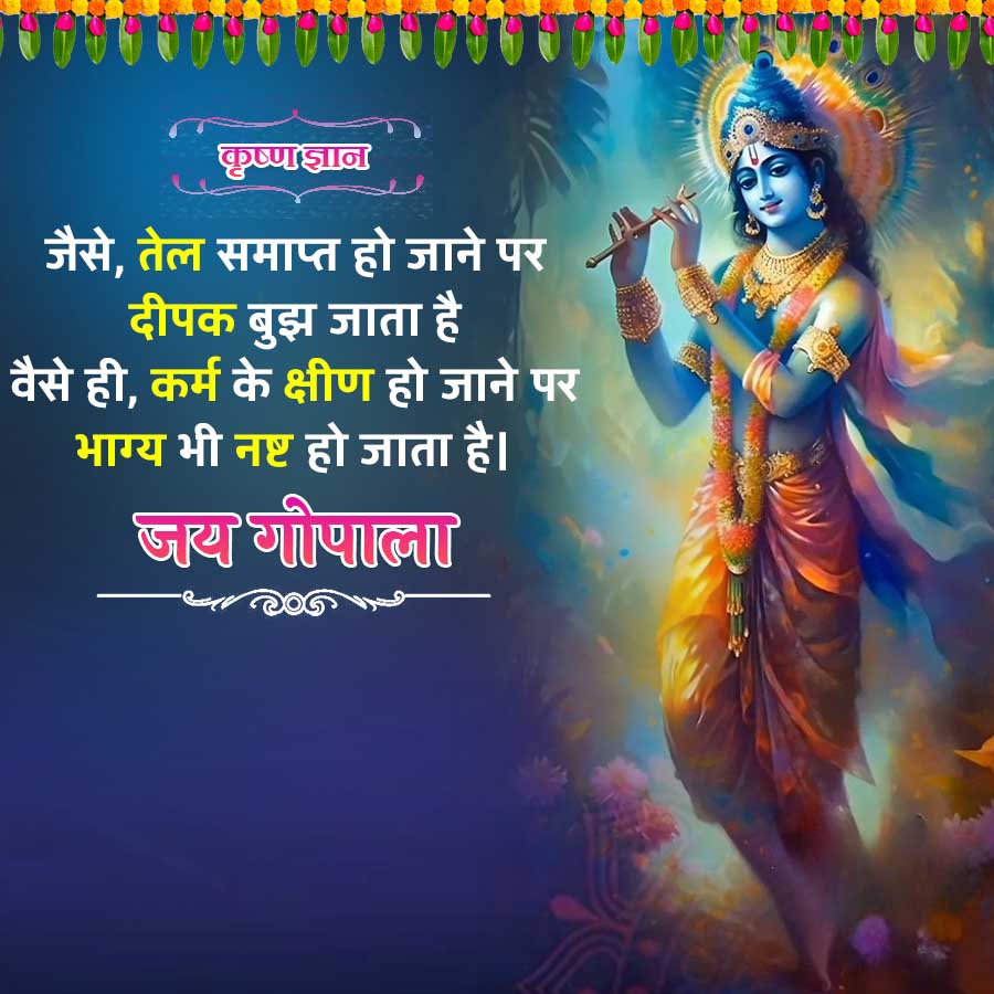 कृष्ण ज्ञान
जैसे, तेल समाप्त हो जाने पर
दीपक बुझ जाता है
वैसे ही, कर्म के क्षीण हो जाने पर
भाग्य भी नष्ट हो जाता है।
जय गोपाला