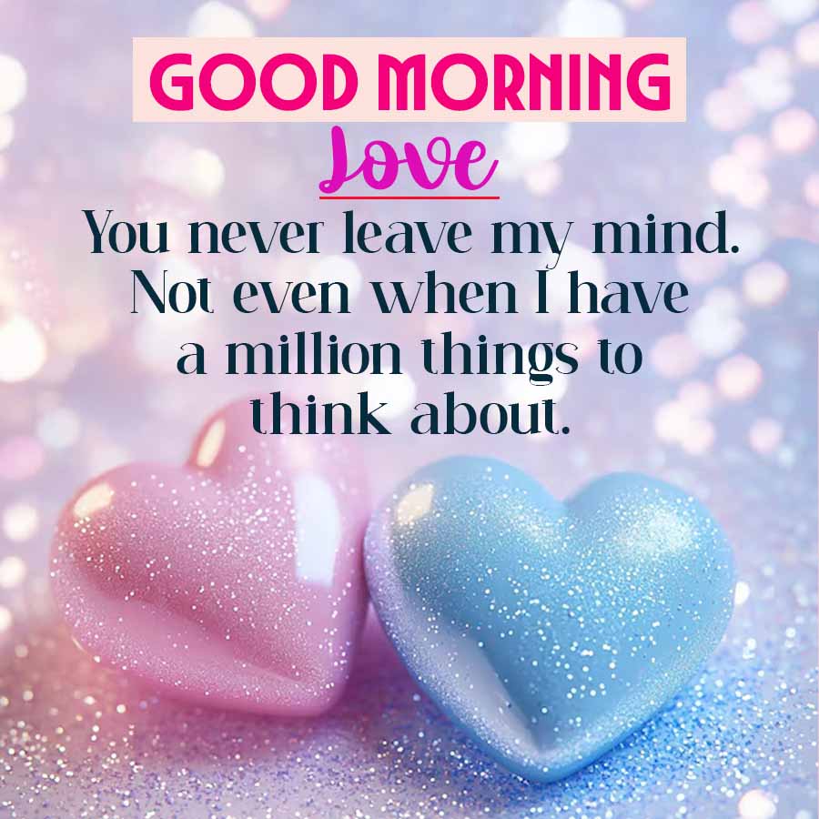 GOOD MORNING
Love
You never leave my mind.
Not even when I have
a million things to
think about.