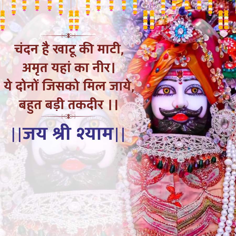 चंदन है खाटू की माटी,
अमृत यहां का नीर।
ये दोनों जिसको मिल जाये,
बहुत बड़ी तकदीर ||
|| जय श्री श्याम ||