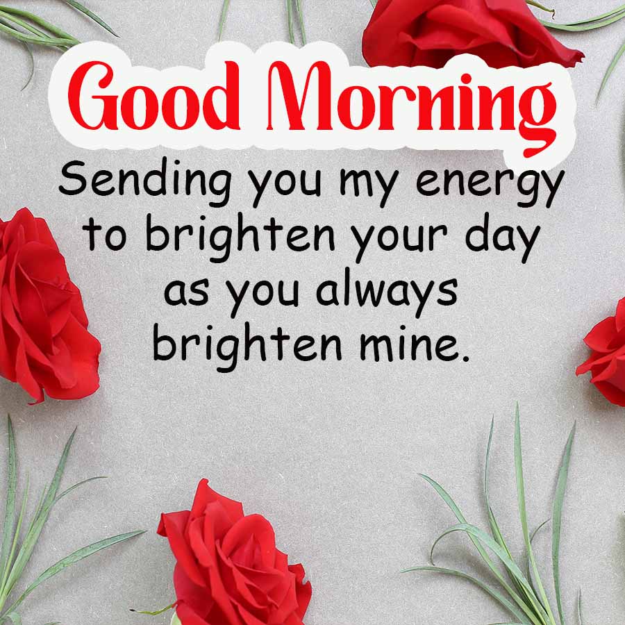 Good Morning
Sending you my energy
to brighten your day
as you always
brighten mine.
