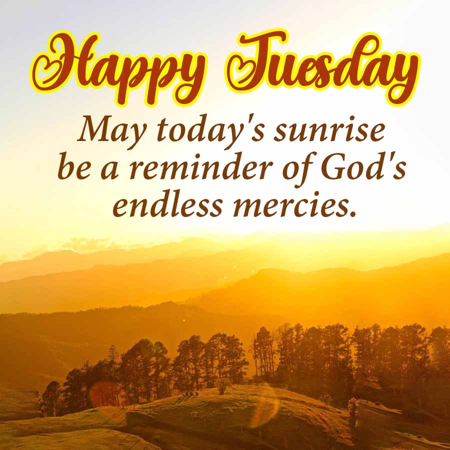 Happy Tuesday
May today's sunrise
be a reminder of God's
endless mercies.