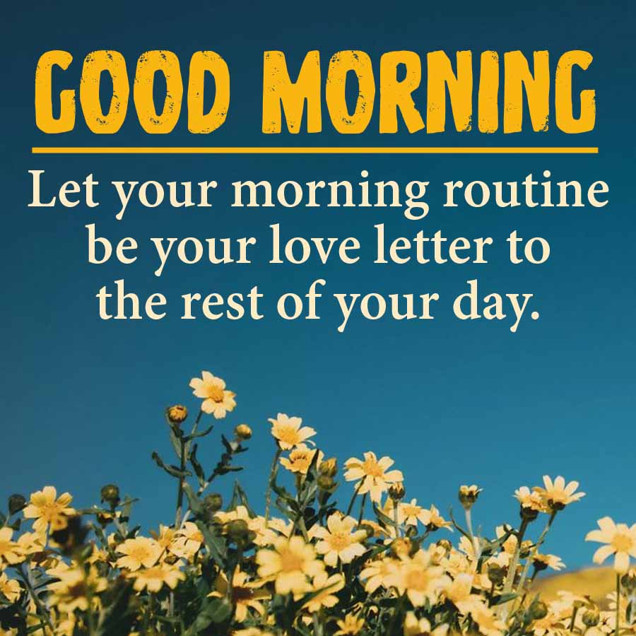 GOOD MORNING
Let your morning routine
be your love letter to
the rest of your day.