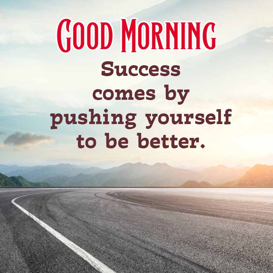 GOOD MORNING
Success
comes by
pushing yourself
to be better.