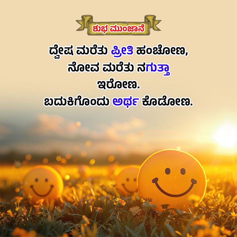 ಈ
ಶುಭ ಮುಂಜಾನೆ
ದ್ವೇಷ ಮರೆತು ಪ್ರೀತಿ ಹಂಚೋಣ,
ನೋವ ಮರೆತು ನಗುತ್ತಾ
ಇರೋಣ.
ಬದುಕಿಗೊಂದು ಅರ್ಥ ಕೊಡೋಣ.