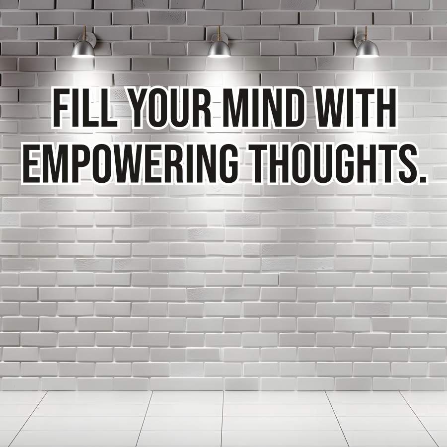 FILL YOUR MIND WITH
EMPOWERING THOUGHTS.