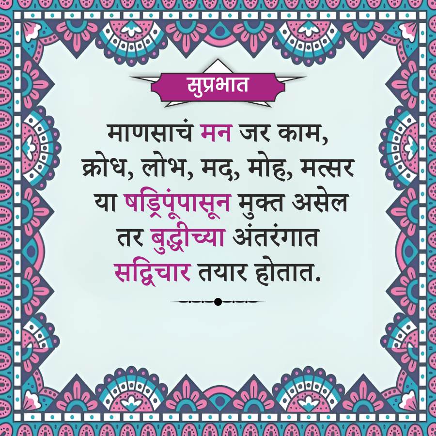 सुप्रभात
माणसाचं मन जर काम,
क्रोध, लोभ, मद, मोह, मत्सर
या षड्रिपूंपासून मुक्त असेल
तर बुद्धीच्या अंतरंगात
सद्विचार तयार होतात.