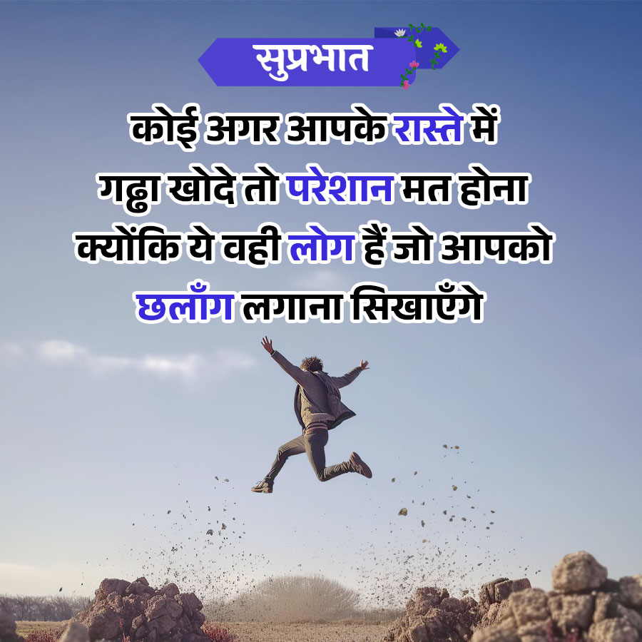 सुप्रभात
कोई अगर आपके रास्ते में
गढ्ढा खोदे तो परेशान मत होना
क्योंकि ये वही लोग हैं जो आपको
छलाँग लगाना सिखाएँगे