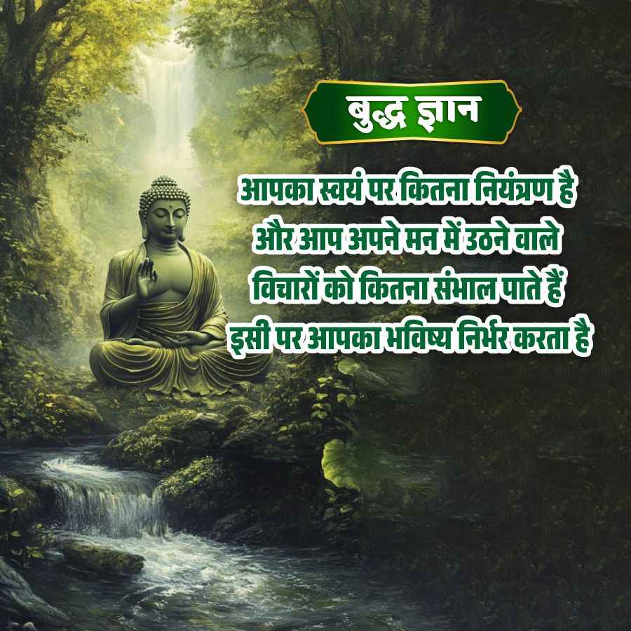 बुद्ध ज्ञान
आपका स्वयं पर कितना नियंत्रण है
और आप अपने मन में उठने वाले
विचारों को कितना संभाल पाते हैं
इसी पर आपका भविष्य निर्भर करता है