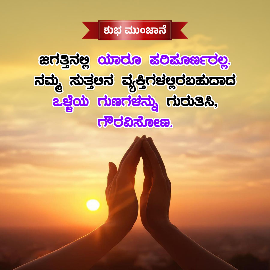 ಶುಭ ಮುಂಜಾನೆ
ಜಗತ್ತಿನಲ್ಲಿ ಯಾರೂ ಪರಿಪೂರ್ಣರಲ್ಲ.
ನಮ್ಮ ಸುತ್ತಲಿನ ವ್ಯಕ್ತಿಗಳರಬಹುದಾದ
ಒಳ್ಳೆಯ ಗುಣಗಳನ್ನು ಗುರುತಿಸಿ,
ಗೌರವಿಸೋಣ.