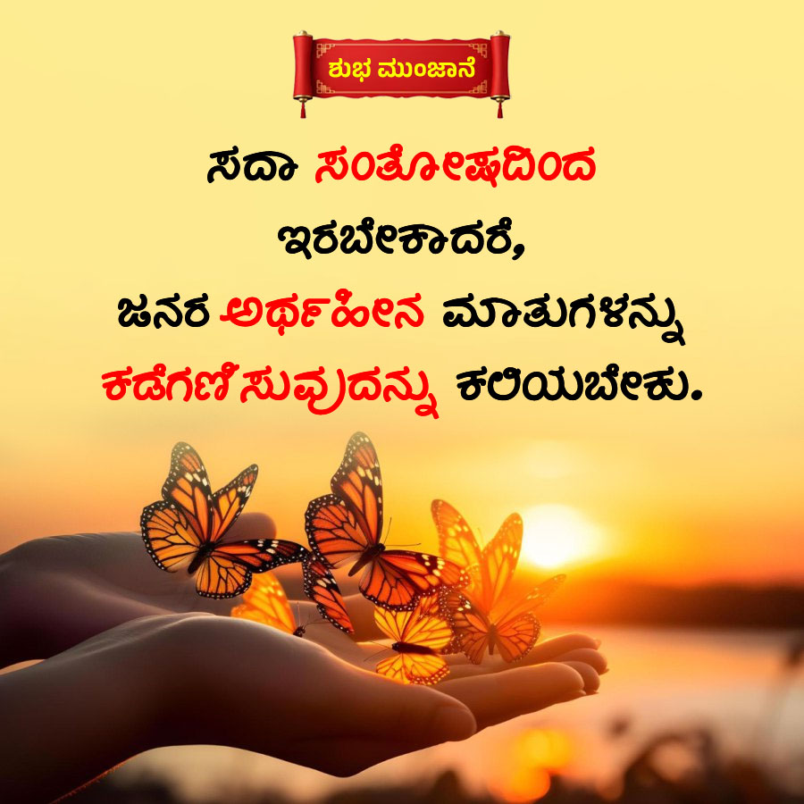 ಶುಭ ಮುಂಜಾನೆ
ಸದಾ ಸಂತೋಷದಿಂದ
ಇರಬೇಕಾದರೆ,
ಜನರ ಅರ್ಥಹೀನ ಮಾತುಗಳನ್ನು
ಕಡೆಗಣಿಸುವುದನ್ನು ಕಲಿಯಬೇಕು.