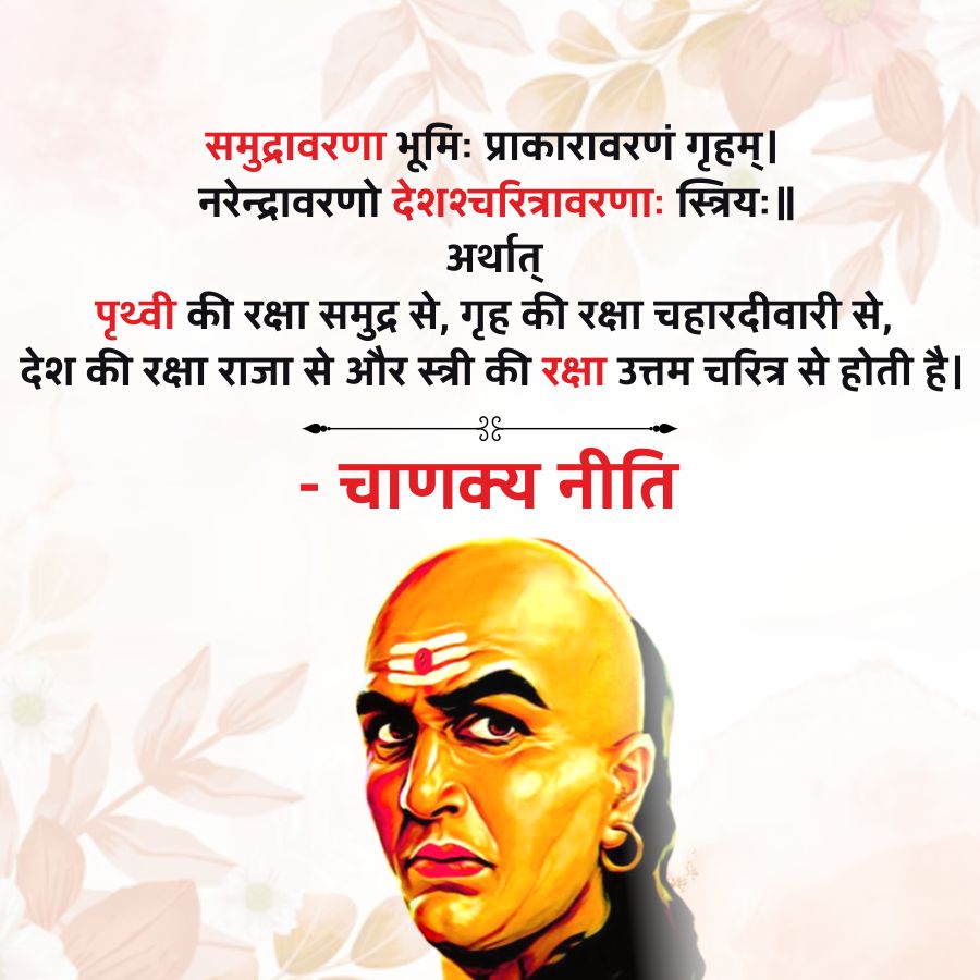 समुद्रावरणा भूमिः प्राकारावरणं गृहम् ।
नरेन्द्रावरणी देशश्चरित्रावरणाः स्त्रियः ॥
अर्थात्
पृथ्वी की रक्षा समुद्र से, गृह की रक्षा चहारदीवारी से,
देश की रक्षा राजा से और स्त्री की रक्षा उत्तम चरित्र से होती है।
38
-
चाणक्य नीति
