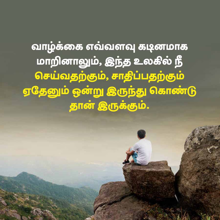 வாழ்க்கை எவ்வளவு கடினமாக
மாறினாலும், இந்த உலகில் நீ
செய்வதற்கும், சாதிப்பதற்கும்
ஏதேனும் ஒன்று இருந்து கொண்டு
தான் இருக்கும்.