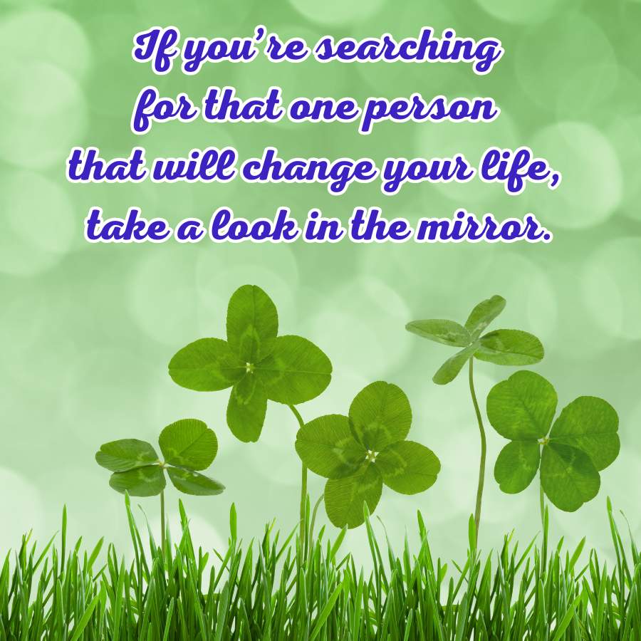 If you're searching
for that one person
that will change your life,
take a look in the mirror.