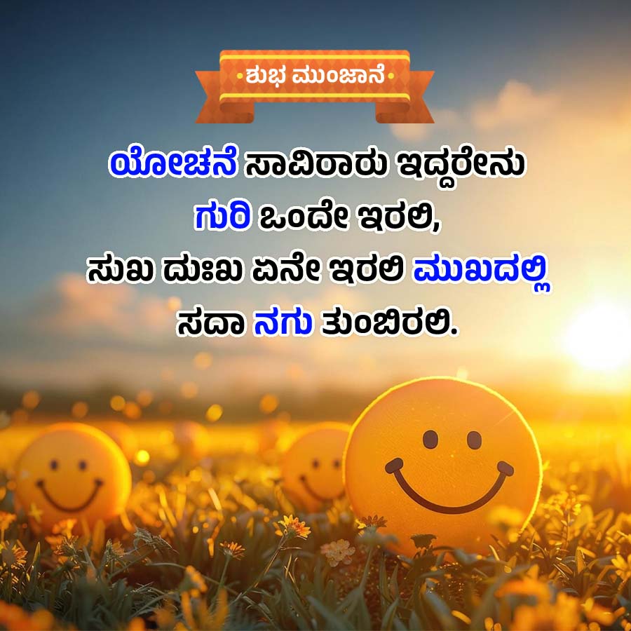 •ಶುಭ ಮುಂಜಾನೆ
ಯೋಚನೆ ಸಾವಿರಾರು ಇದ್ದರೇನು
ಗುರಿ ಒಂದೇ ಇರಲಿ,
ಸುಖ ದುಃಖ ಏನೇ ಇರಲಿ ಮುಖದಲ್ಲಿ
ಸದಾ ನಗು ತುಂಬಿರಲಿ.