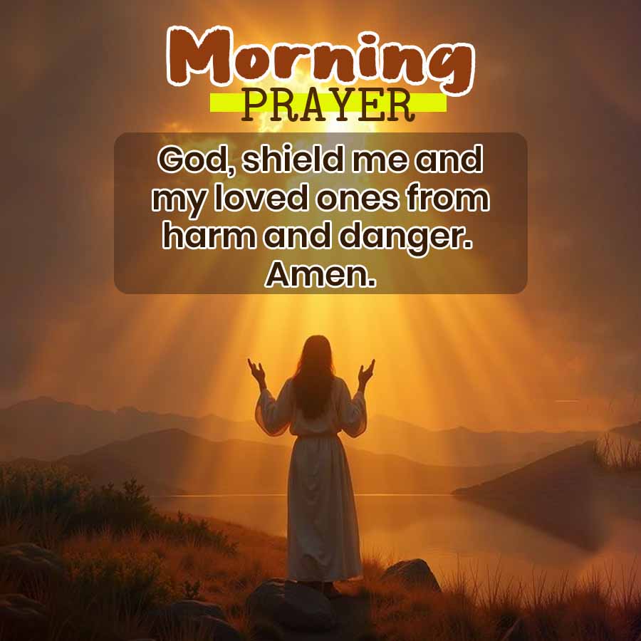 Morning
PRAYER
God, shield me and
my loved ones from
harm and danger.
Amen.