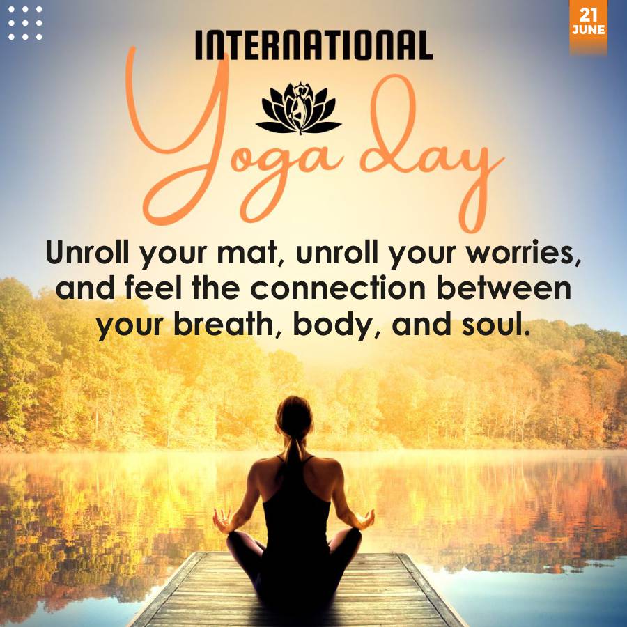 INTERNATIONAL
Yoga Day
Unroll your mat, unroll your worries,
and feel the connection between
your breath, body, and soul.
21
JUNE