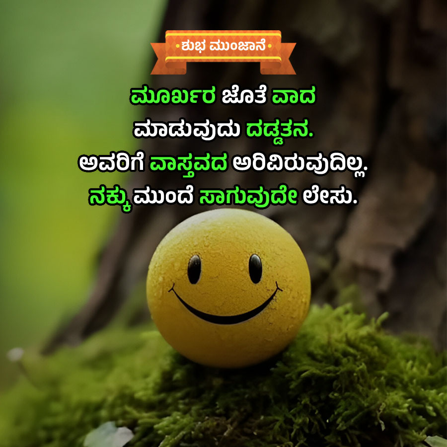 ಶುಭ ಮುಂಜಾನೆ
ಮೂರ್ಖರ ಜೊತೆ ವಾದ
ಮಾಡುವುದು ದಡ್ಡತನ.
ಅವರಿಗೆ ವಾಸ್ತವದ ಅರಿವಿರುವುದಿಲ್ಲ.
ನಕ್ಕುಮುಂದೆ ಸಾಗುವುದೇ ಲೇಸು.