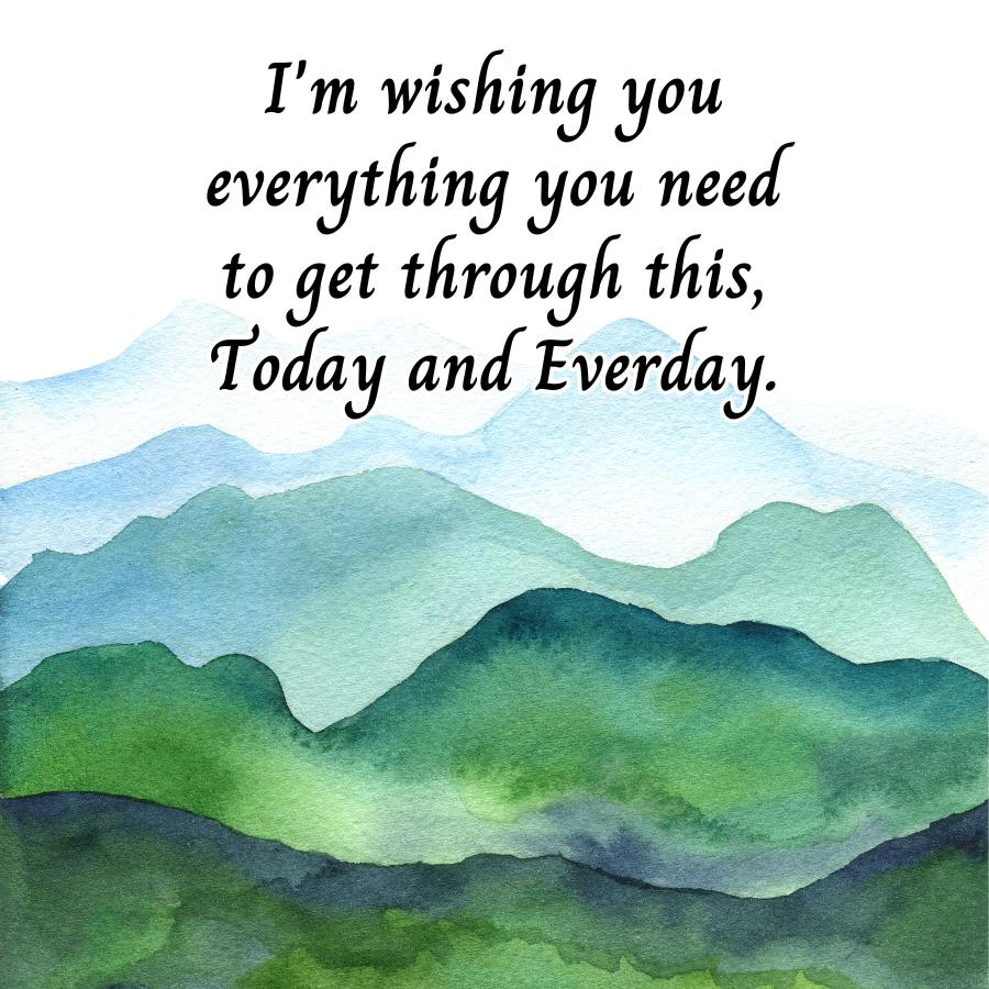 I'm wishing you
everything you need
to get through this,
Today and Everday.