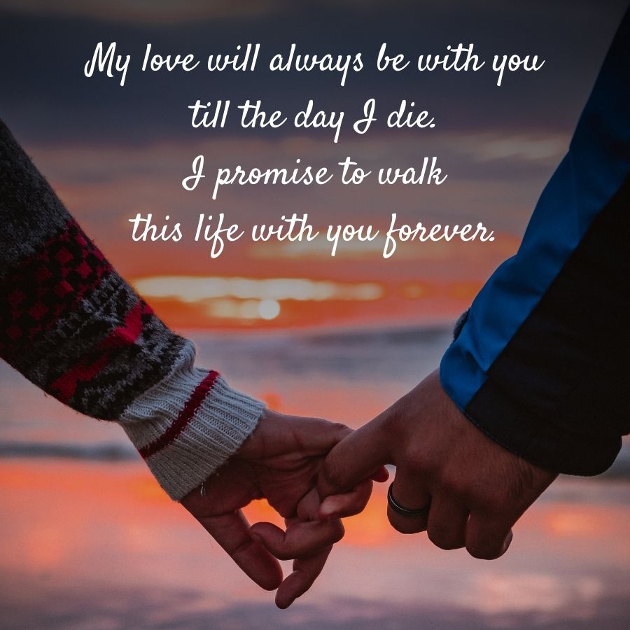 My love will always be with
till the day I die.
I promise to walk
this life with you forever.
you