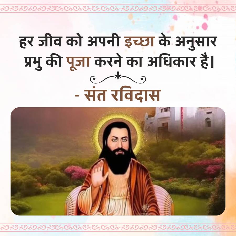 हर जीव को अपनी इच्छा के अनुसार
प्रभु की पूजा करने का अधिकार है।
- संत रविदास
