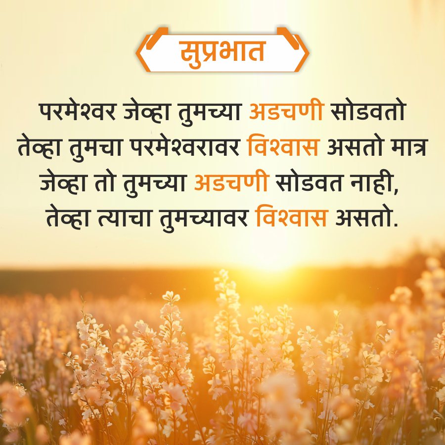 सुप्रभात
परमेश्वर जेव्हा तुमच्या अडचणी सोडवतो
तेव्हा तुमचा परमेश्वरावर विश्वास असतो मात्र
जेव्हा तो तुमच्या अडचणी सोडवत नाही,
तेव्हा त्याचा तुमच्यावर विश्वास असतो.