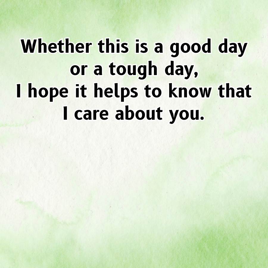 Whether this is a good day
or a tough day,
I hope it helps to know that
I care about you.