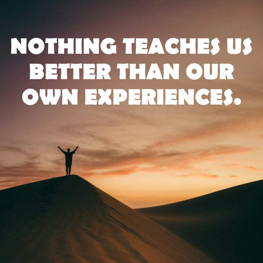 NOTHING TEACHES US
BETTER THAN OUR
OWN EXPERIENCES.