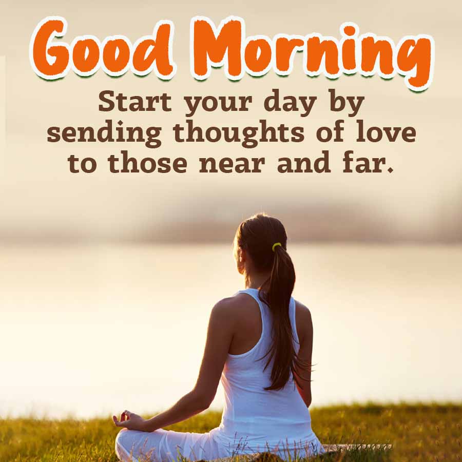Good Morning
Start your day by
sending thoughts of love
to those near and far.