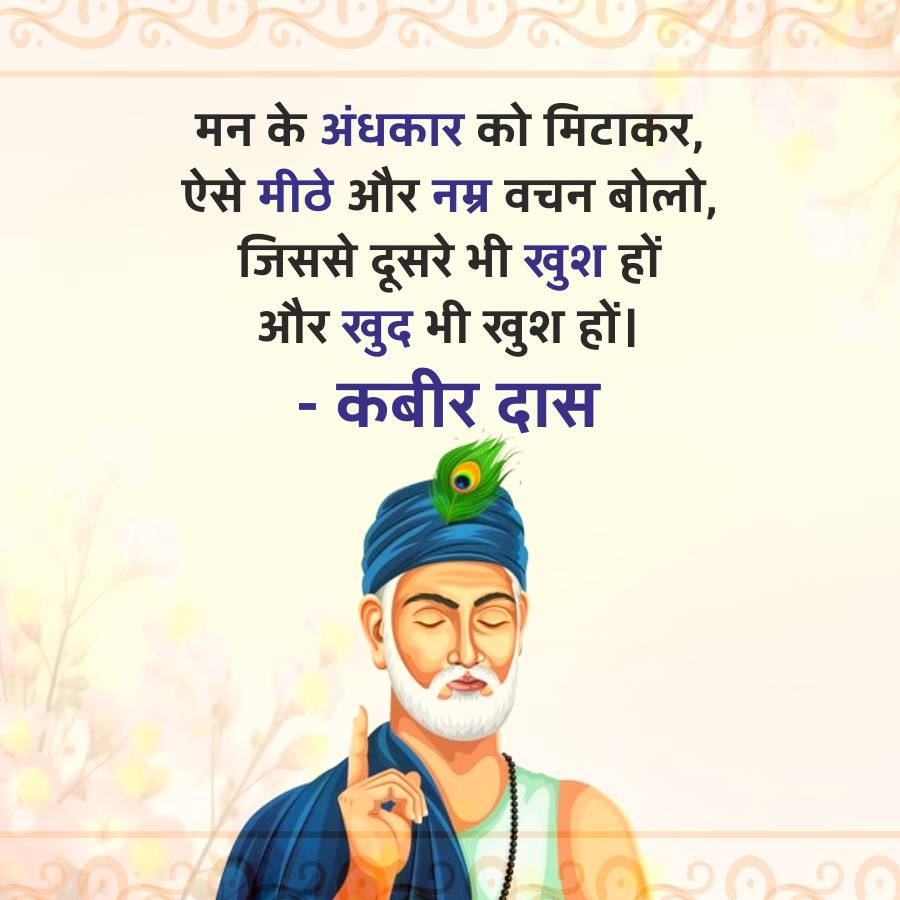 मन के अंधकार को मिटाकर,
ऐसे मीठे और नम्र वचन बोलो,
जिससे दूसरे भी खुश हों
और खुद भी खुश हों।
-
कबीर दास