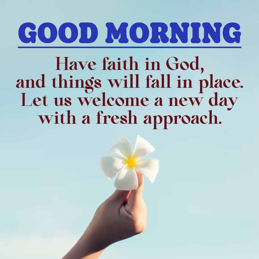 GOOD MORNING
Have faith in God,
and things will fall in place.
Let us welcome a new day
with a fresh approach.