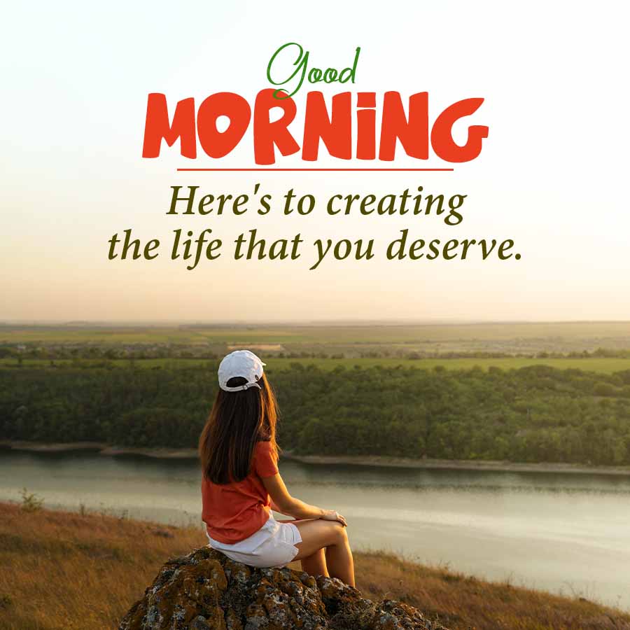 Good
MORNING
Here's to creating
the life that you deserve.