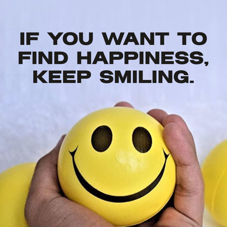 IF YOU WANT TO
FIND HAPPINESS,
KEEP SMILING.