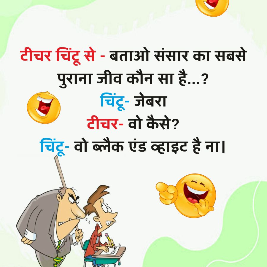 टीचर चिंटू से - बताओ संसार का सबसे
पुराना जीव कौन सा है... ?
चिंटू- जेबरा
टीचर- वो कैसे?
चिंटू- वो ब्लैक एंड व्हाइट है ना।