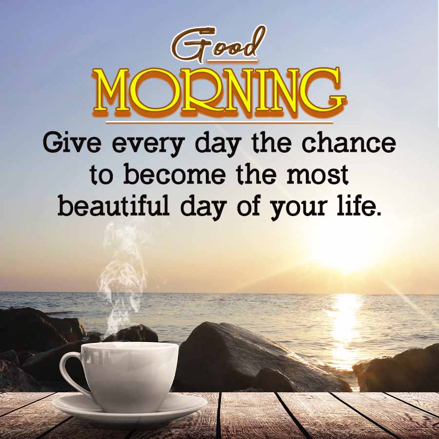 Good
MORNING
Give every day the chance
to become the most
beautiful day of your life.