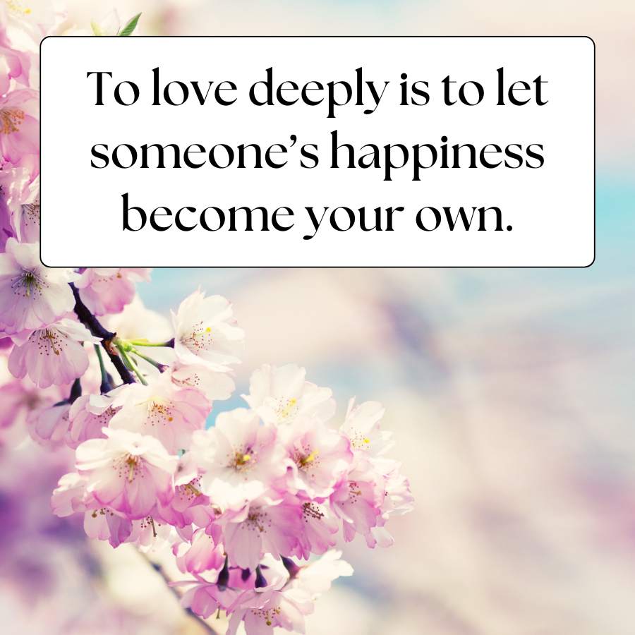 To love deeply is to let
someone's happiness
become your own.