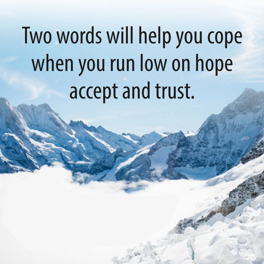 Two words will help you cope
when you run low on hope
accept and trust.