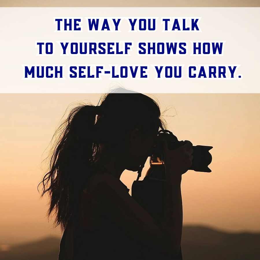 THE WAY YOU TALK
TO YOURSELF SHOWS HOW
MUCH SELF-LOVE YOU CARRY.