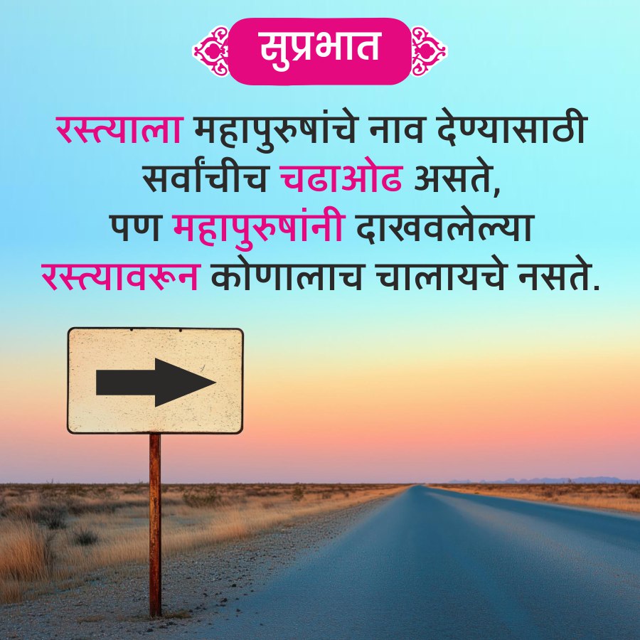 सुप्रभात
रस्त्याला महापुरुषांचे नाव देण्यासाठी
सर्वांचीच चढाओढ असते,
पण महापुरुषांनी दाखवलेल्या
रस्त्यावरून कोणालाच चालायचे नसते.