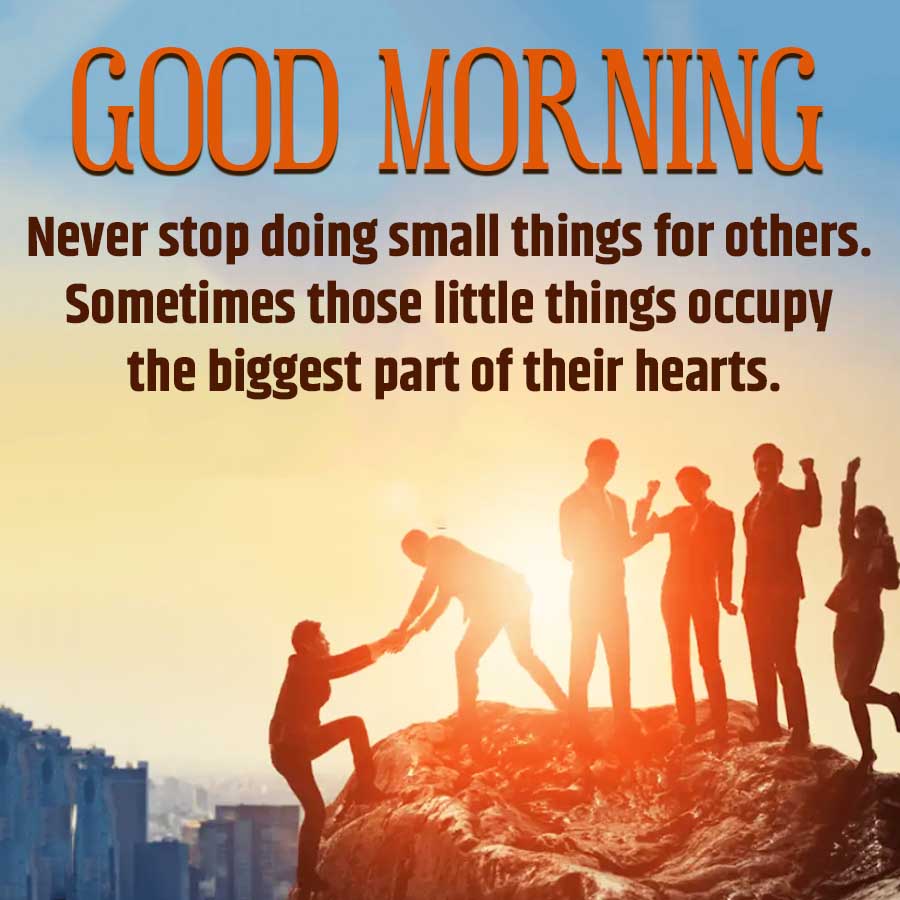 GOOD MORNING
Never stop doing small things for others.
Sometimes those little things occupy
the biggest part of their hearts.