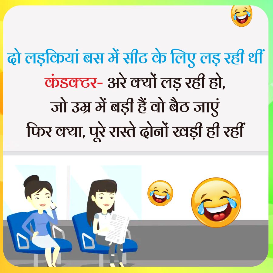 दो लड़कियां बस में सीट के लिए लड़ रही थीं
कंडक्टर - अरे क्यों लड़ रही हो,
जो उम्र में बड़ी हैं वो बैठ जाएं
फिर क्या, पूरे रास्ते दोनों खड़ी ही रहीं