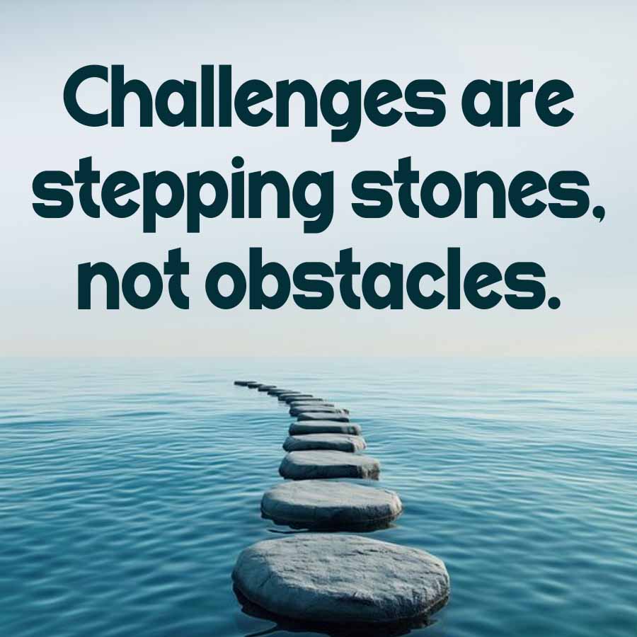 Challenges are
stepping stones.
not obstacles.