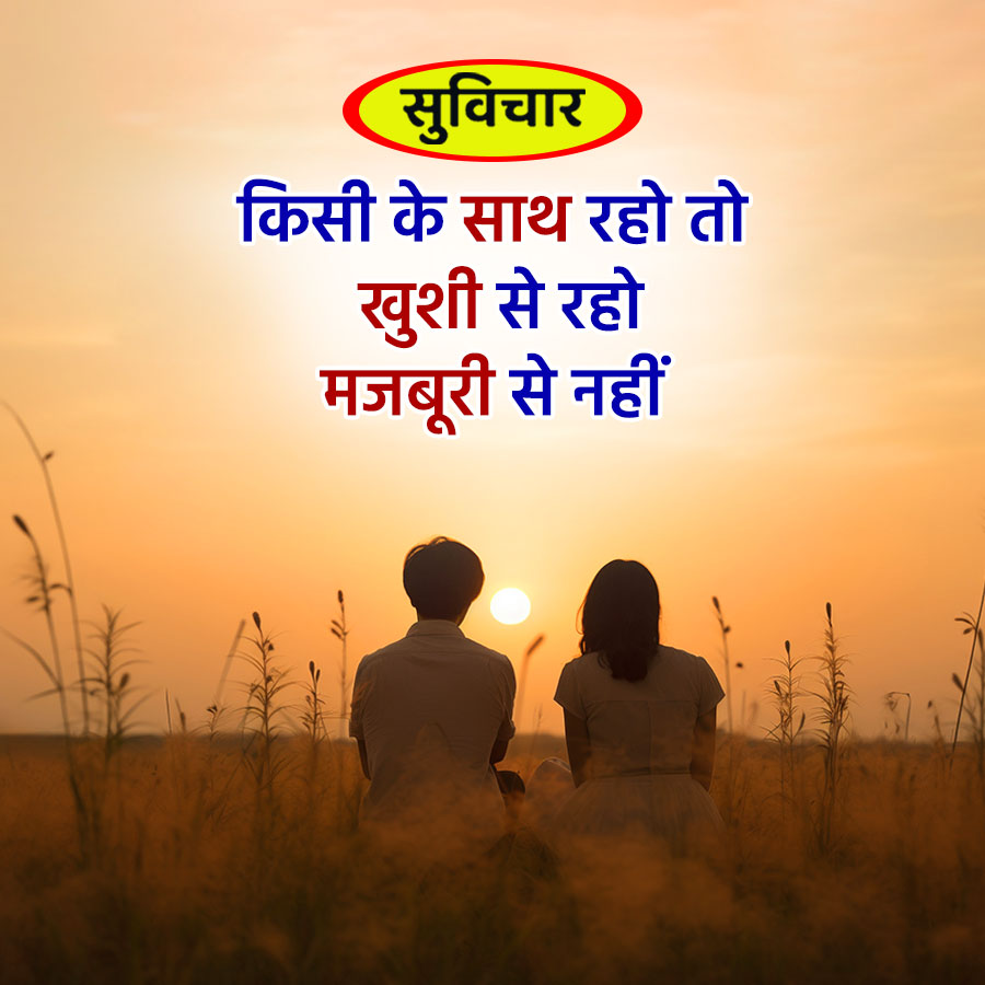 सुविचार
किसी के साथ रहो तो
खुशी से रहो
मजबूरी से नहीं
