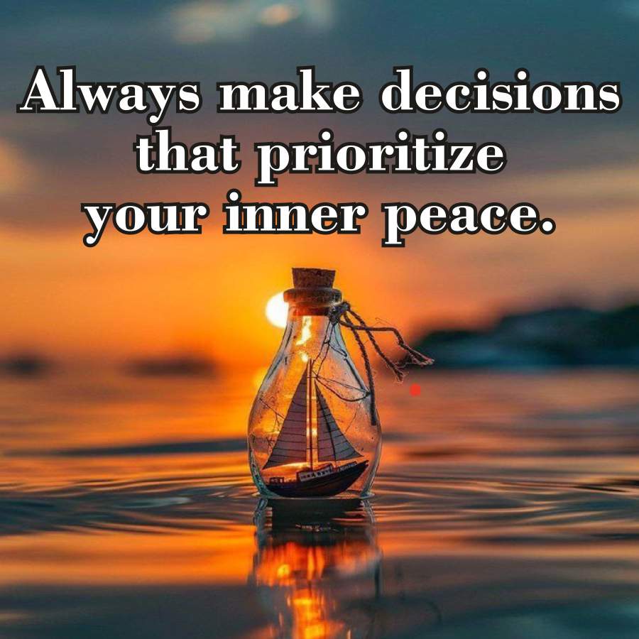 Always make decisions
that prioritize
your inner peace.