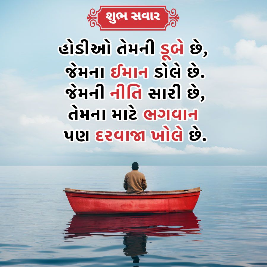 શુભ સવાર
હોડીઓ તેમની ડૂબે છે,
જેમના ઈમાન ડોલે છે.
જેમની નીતિ સારી છે,
તેમના માટે ભગવાન
પણ દરવાજા ખોલે છે.