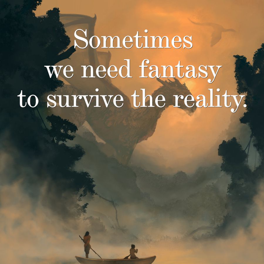 Sometimes
we need fantasy
to survive the reality.