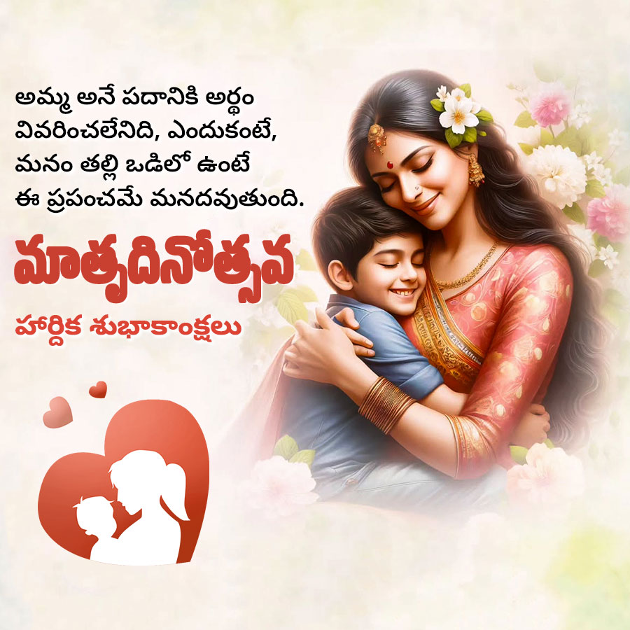 అమ్మ అనే పదానికి అర్థం
వివరించలేనిది, ఎందుకంటే,
మనం తల్లి ఒడిలో ఉంటే
ఈ ప్రపంచమే మనదవుతుంది.
మాతృదినోత్సవ
హార్దిక శుభాకాంక్షలు