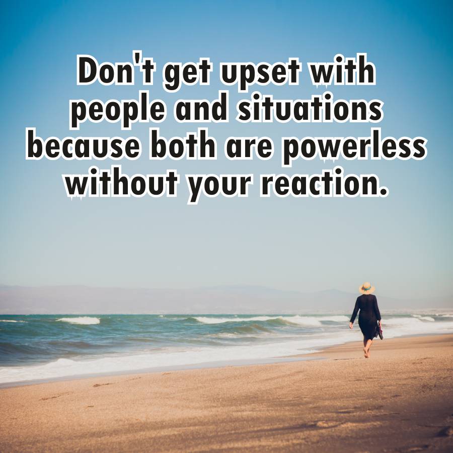 Don't get upset with
people and situations
because both are powerless
without your reaction.