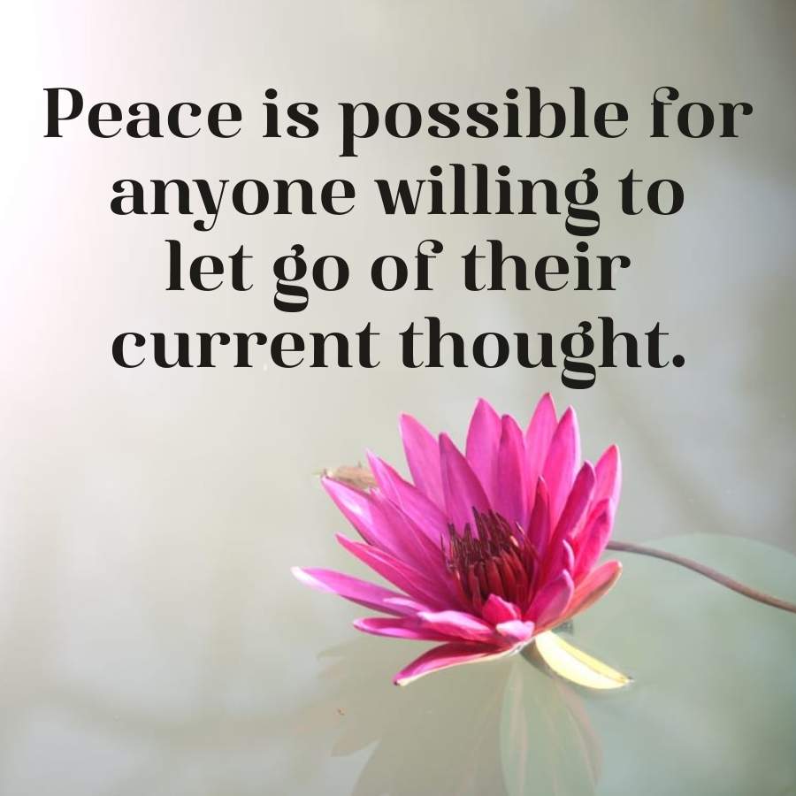 Peace is possible for
anyone willing to
let go of their
current thought.